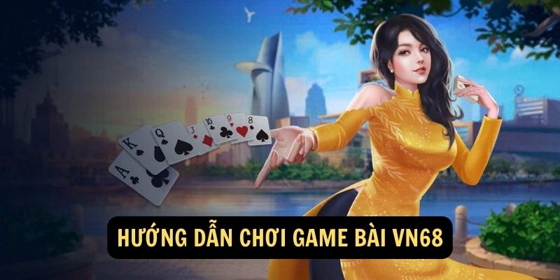 Hướng dẫn chơi Game Bài VN68